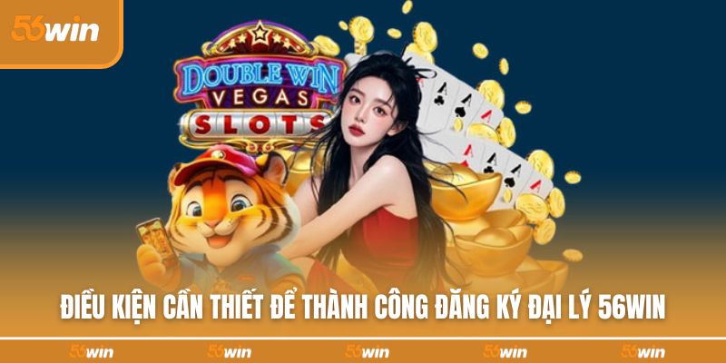 Điều kiện cần thiết để thành công đăng ký đại lý 56WIN